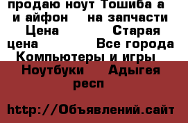 продаю ноут.Тошиба а210 и айфон 4s на запчасти › Цена ­ 1 500 › Старая цена ­ 32 000 - Все города Компьютеры и игры » Ноутбуки   . Адыгея респ.